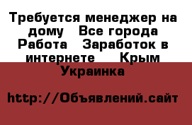 Требуется менеджер на дому - Все города Работа » Заработок в интернете   . Крым,Украинка